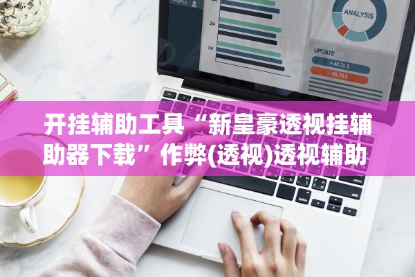 开挂辅助工具“新皇豪透视挂辅助器下载”作弊(透视)透视辅助 