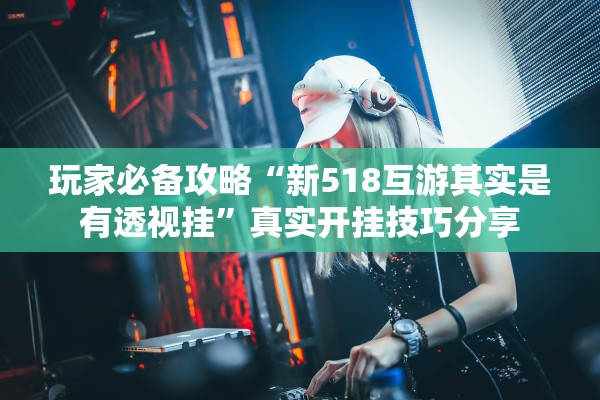 玩家必备攻略“新518互游其实是有透视挂	”真实开挂技巧分享