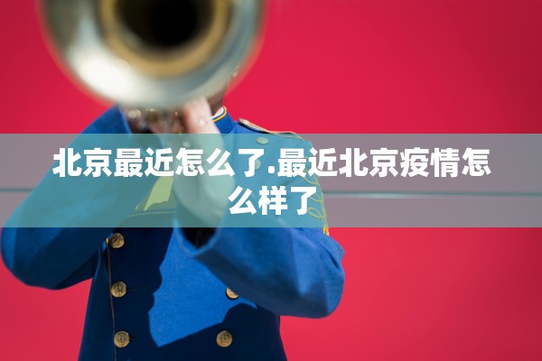北京最近怎么了.最近北京疫情怎么样了