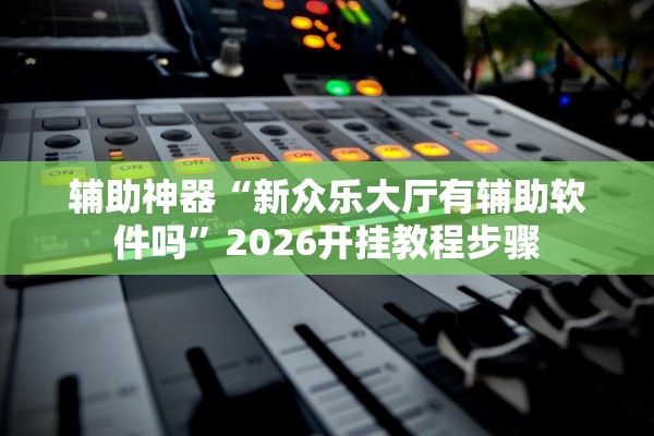 辅助神器“新众乐大厅有辅助软件吗	”2026开挂教程步骤