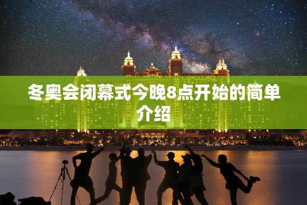 冬奥会闭幕式今晚8点开始的简单介绍