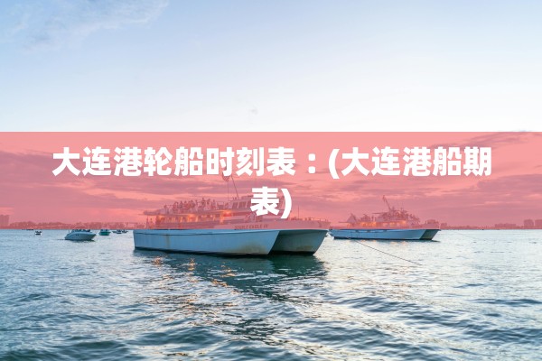 大连港轮船时刻表︰(大连港船期表)