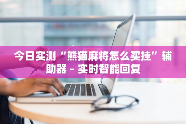 今日实测“熊猫麻将怎么买挂”辅助器 – 实时智能回复