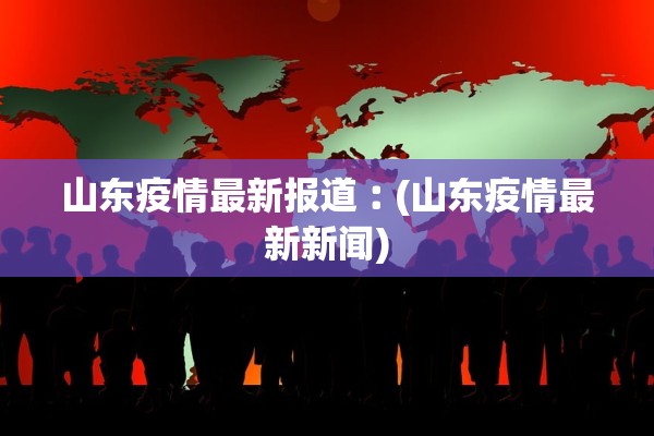 山东疫情最新报道︰(山东疫情最新新闻)