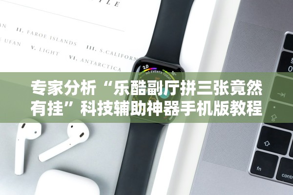 专家分析“乐酷副厅拼三张竟然有挂”科技辅助神器手机版教程
