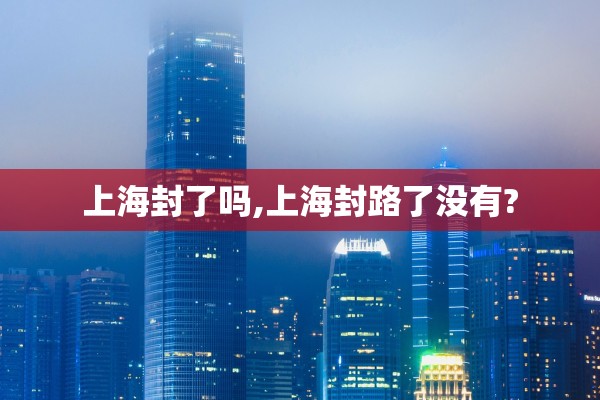 上海封了吗,上海封路了没有?