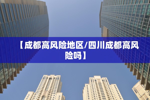 【成都高风险地区/四川成都高风险吗】