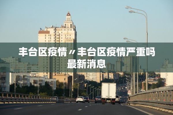 丰台区疫情〃丰台区疫情严重吗最新消息