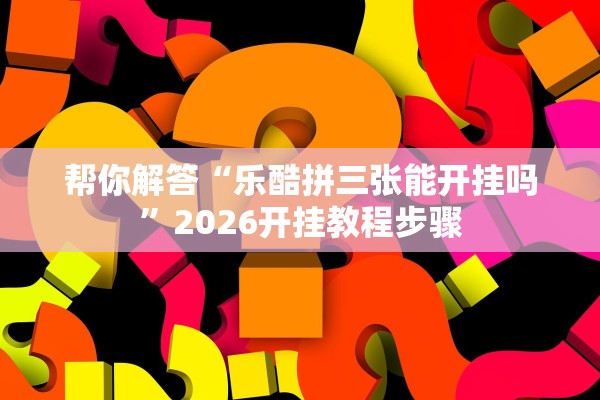 帮你解答“乐酷拼三张能开挂吗”2026开挂教程步骤