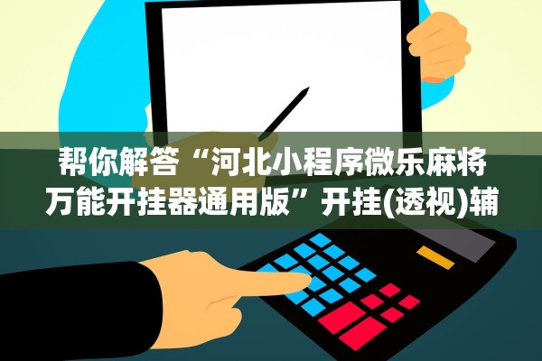 帮你解答“河北小程序微乐麻将万能开挂器通用版”开挂(透视)辅助教程