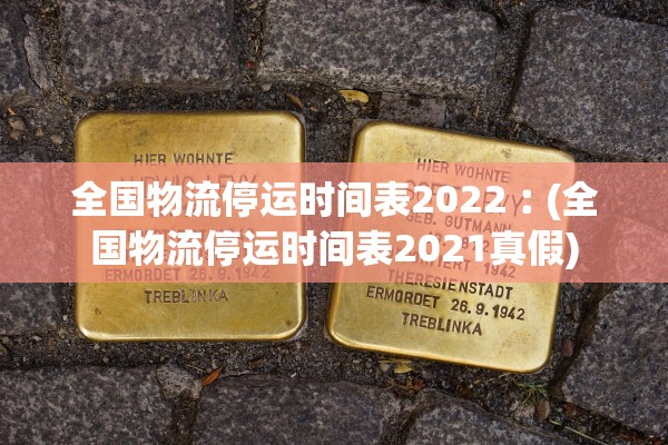 全国物流停运时间表2022︰(全国物流停运时间表2021真假)
