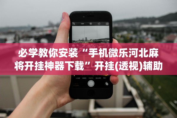 必学教你安装“手机微乐河北麻将开挂神器下载”开挂(透视)辅助教程