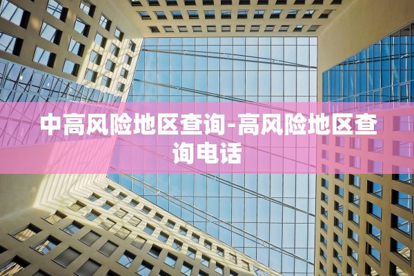 中高风险地区查询-高风险地区查询电话