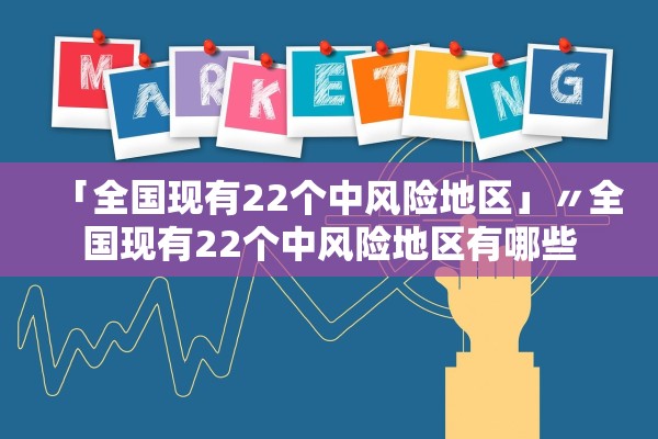 「全国现有22个中风险地区」〃全国现有22个中风险地区有哪些