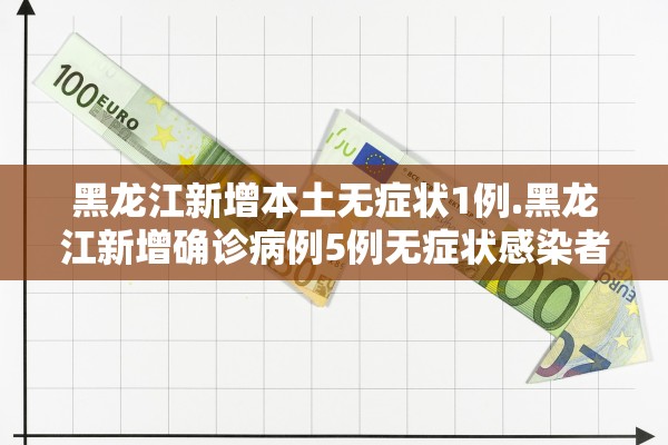 黑龙江新增本土无症状1例.黑龙江新增确诊病例5例无症状感染者3例