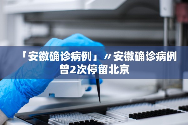 「安徽确诊病例」〃安徽确诊病例曾2次停留北京