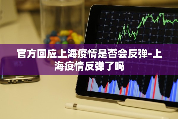 官方回应上海疫情是否会反弹-上海疫情反弹了吗
