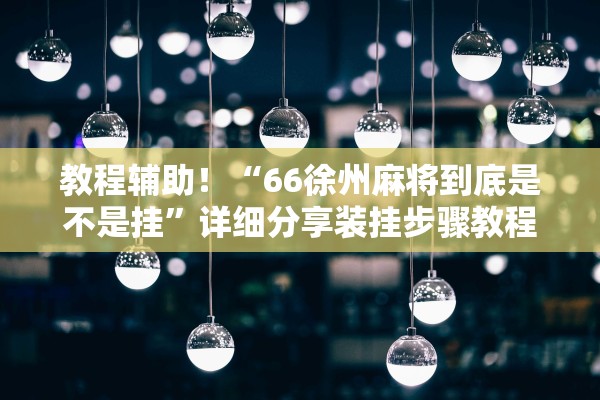 教程辅助！“66徐州麻将到底是不是挂”详细分享装挂步骤教程
