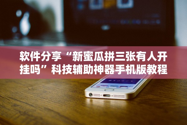 软件分享“新蜜瓜拼三张有人开挂吗	”科技辅助神器手机版教程
