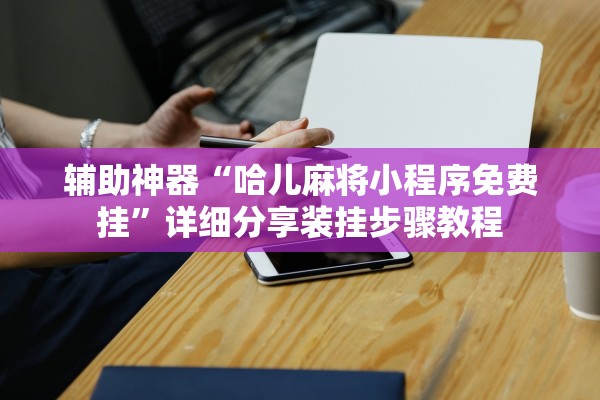辅助神器“哈儿麻将小程序免费挂	”详细分享装挂步骤教程