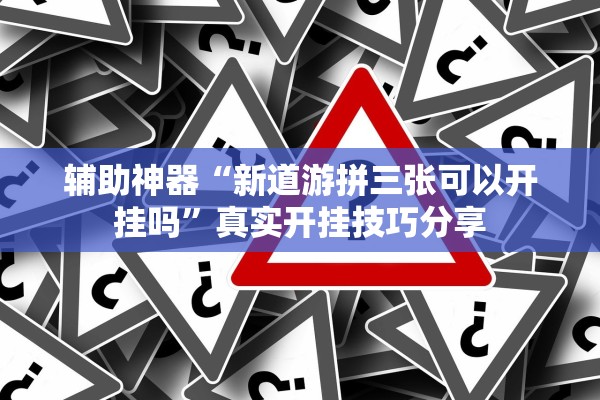 辅助神器“新道游拼三张可以开挂吗	”真实开挂技巧分享