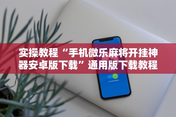 实操教程“手机微乐麻将开挂神器安卓版下载	”通用版下载教程！