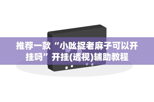 推荐一款“小吆捉老麻子可以开挂吗”开挂(透视)辅助教程