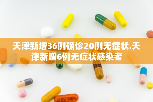 天津新增36例确诊20例无症状.天津新增6例无症状感染者