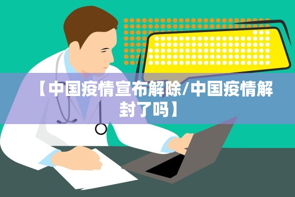 【中国疫情宣布解除/中国疫情解封了吗】