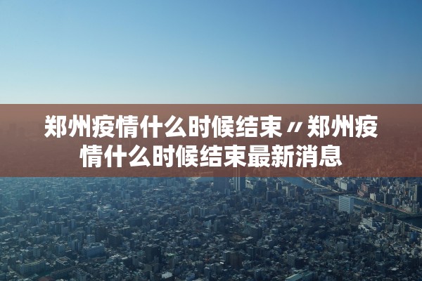 郑州疫情什么时候结束〃郑州疫情什么时候结束最新消息