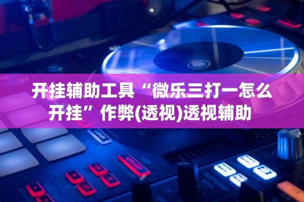 开挂辅助工具“微乐三打一怎么开挂	”作弊(透视)透视辅助 