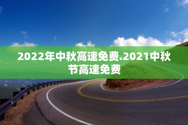 2022年中秋高速免费.2021中秋节高速免费