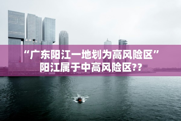 “广东阳江一地划为高风险区” 阳江属于中高风险区?？