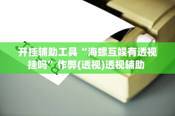 开挂辅助工具“海螺互娱有透视挂吗”作弊(透视)透视辅助 