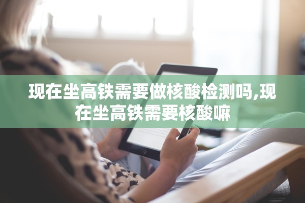 现在坐高铁需要做核酸检测吗,现在坐高铁需要核酸嘛