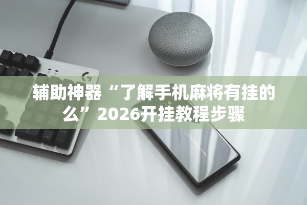 辅助神器“了解手机麻将有挂的么”2026开挂教程步骤