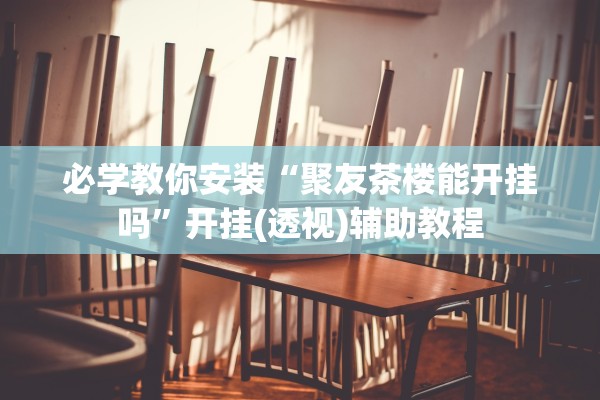 必学教你安装“聚友茶楼能开挂吗	”开挂(透视)辅助教程