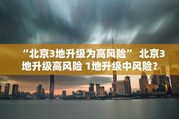 “北京3地升级为高风险” 北京3地升级高风险 1地升级中风险？