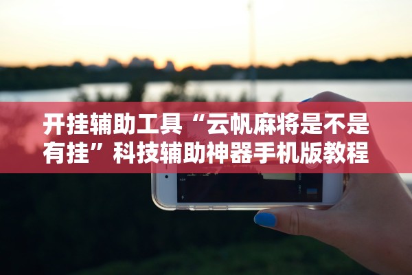 开挂辅助工具“云帆麻将是不是有挂	”科技辅助神器手机版教程
