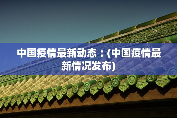 中国疫情最新动态︰(中国疫情最新情况发布)