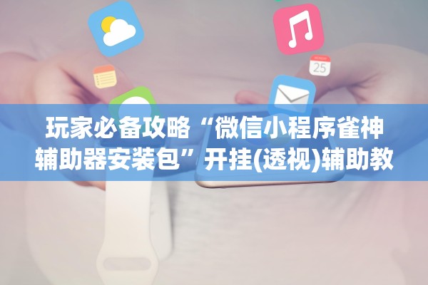 玩家必备攻略“微信小程序雀神辅助器安装包	”开挂(透视)辅助教程