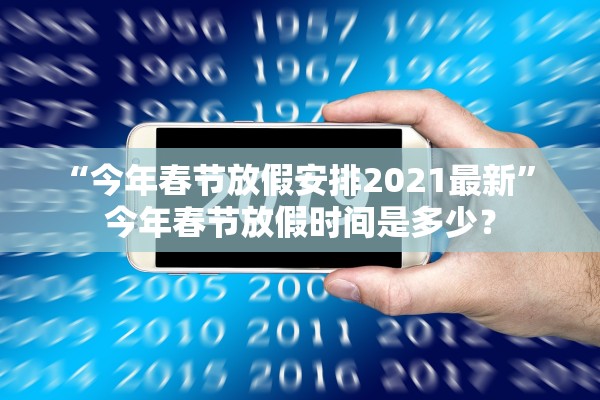 “今年春节放假安排2021最新	” 今年春节放假时间是多少？