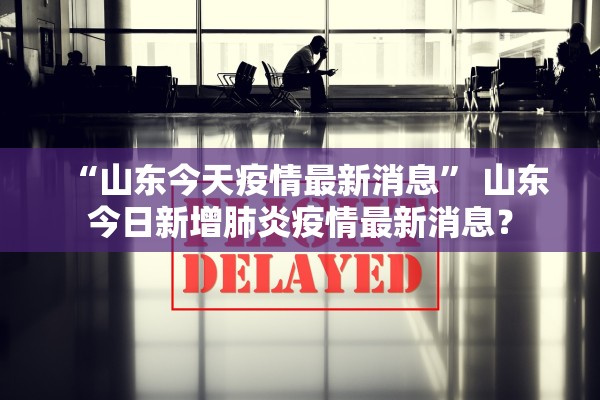 “山东今天疫情最新消息	” 山东今日新增肺炎疫情最新消息？