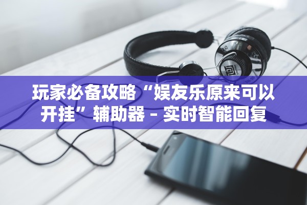 玩家必备攻略“娱友乐原来可以开挂”辅助器 – 实时智能回复