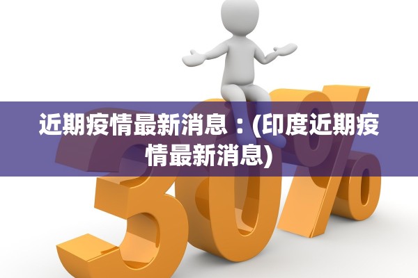 近期疫情最新消息︰(印度近期疫情最新消息) 近期疫情最新消息︰(印度近期疫情最新消息)