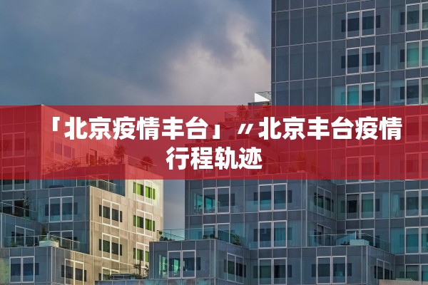 「北京疫情丰台」〃北京丰台疫情行程轨迹