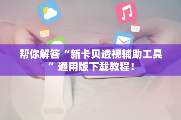 帮你解答“新卡贝透视辅助工具”通用版下载教程！