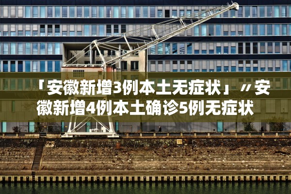 「安徽新增3例本土无症状」〃安徽新增4例本土确诊5例无症状