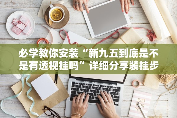 必学教你安装“新九五到底是不是有透视挂吗”详细分享装挂步骤