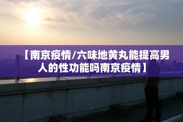 【南京疫情/六味地黄丸能提高男人的性功能吗南京疫情】
